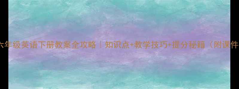 图片 📚小学六年级英语下册教案全攻略｜知识点+教学技巧+提分秘籍（附课件下载）1