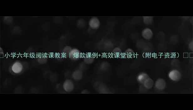 图片 📚小学六年级阅读课教案｜爆款课例+高效课堂设计（附电子资源）📚✨