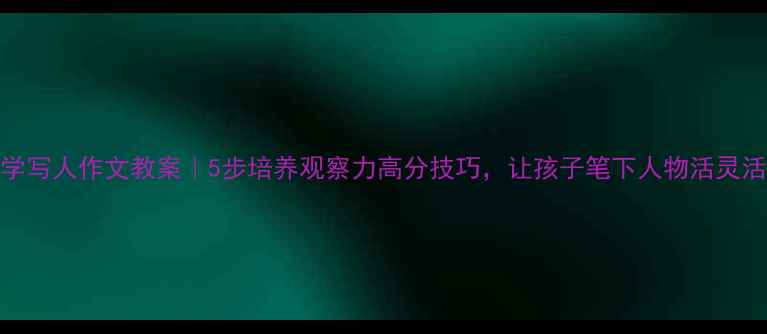 图片 📚小学写人作文教案｜5步培养观察力高分技巧，让孩子笔下人物活灵活现✨