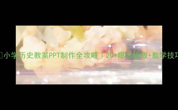 图片 📚小学历史教案PPT制作全攻略｜20+爆款模板+教学技巧