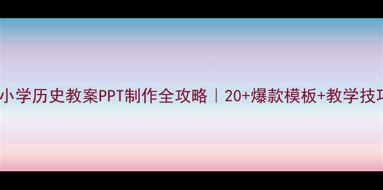 图片 📚小学历史教案PPT制作全攻略｜20+爆款模板+教学技巧2