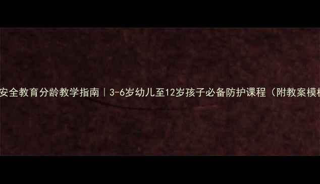 图片 📚小学安全教育分龄教学指南｜3-6岁幼儿至12岁孩子必备防护课程（附教案模板）📚1