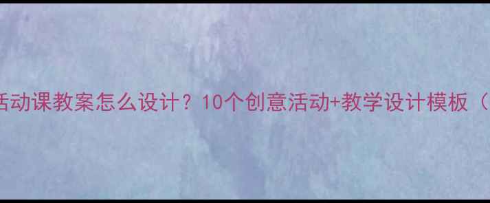 图片 📚小学实践活动课教案怎么设计？10个创意活动+教学设计模板（附资源包）2