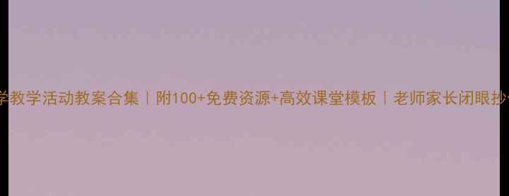 图片 📚小学教学活动教案合集｜附100+免费资源+高效课堂模板｜老师家长闭眼抄作业1