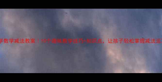 图片 📚小学数学减法教案｜10个趣味教学技巧+知识点，让孩子轻松掌握减法运算！2