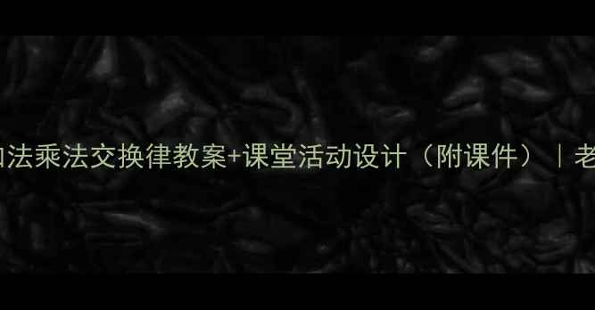 图片 📚小学数学必学！加法乘法交换律教案+课堂活动设计（附课件）｜老师家长都看这篇！1