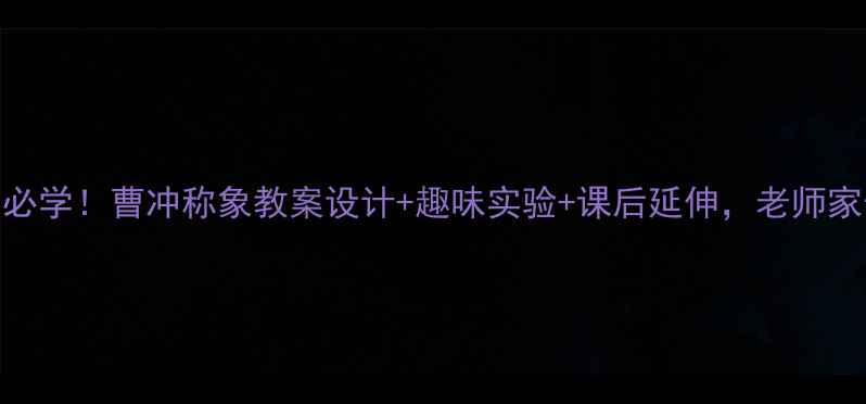 图片 📚小学数学必学！曹冲称象教案设计+趣味实验+课后延伸，老师家长都夸好！