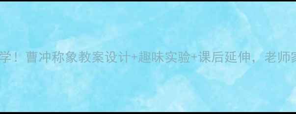 图片 📚小学数学必学！曹冲称象教案设计+趣味实验+课后延伸，老师家长都夸好！2