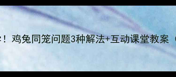 图片 📚小学数学必学！鸡兔同笼问题3种解法+互动课堂教案（附公式模板）1