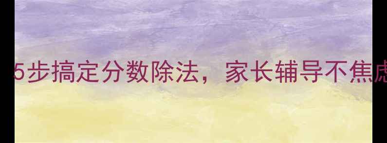 图片 📚小学数学必看！5步搞定分数除法，家长辅导不焦虑（附免费教案）