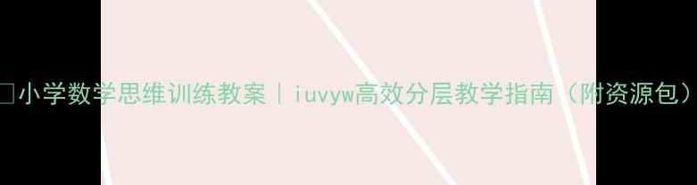 图片 📚小学数学思维训练教案｜iuvyw高效分层教学指南（附资源包）
