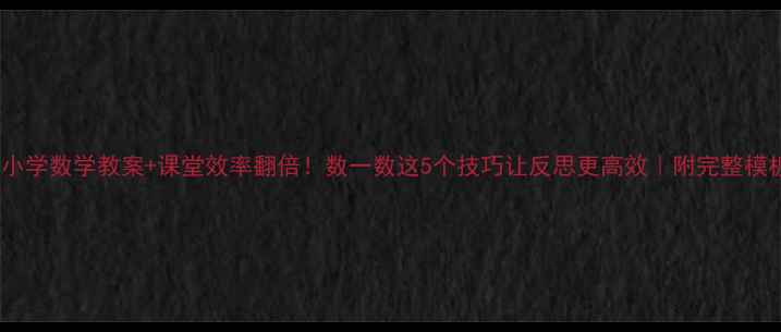图片 📚小学数学教案+课堂效率翻倍！数一数这5个技巧让反思更高效｜附完整模板1