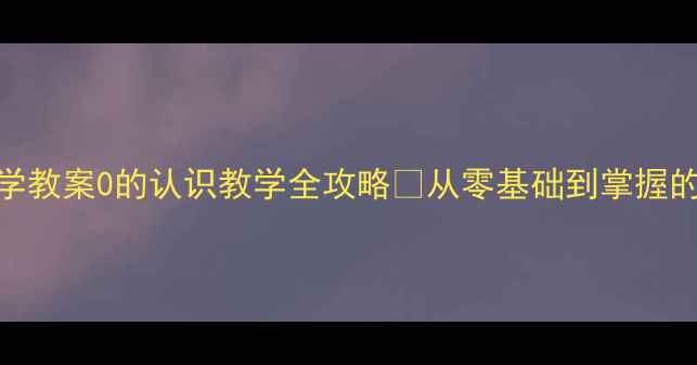 图片 📚小学数学教案0的认识教学全攻略✨从零基础到掌握的完整方案