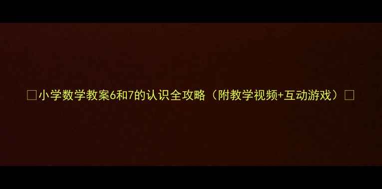 图片 📚小学数学教案6和7的认识全攻略（附教学视频+互动游戏）🔢