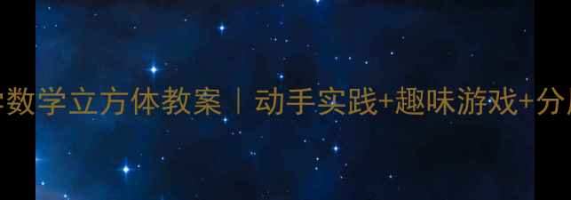 图片 📚小学数学立方体教案｜动手实践+趣味游戏+分层教学