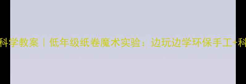 图片 📚小学科学教案｜低年级纸卷魔术实验：边玩边学环保手工+科学原理