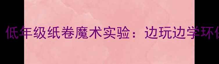 图片 📚小学科学教案｜低年级纸卷魔术实验：边玩边学环保手工+科学原理2