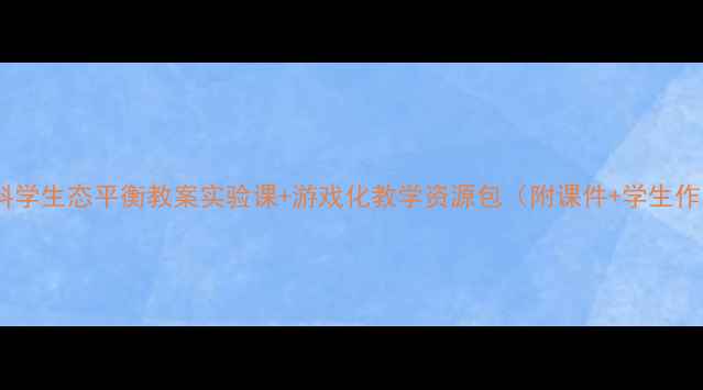 图片 📚小学科学生态平衡教案实验课+游戏化教学资源包（附课件+学生作品）🌍1