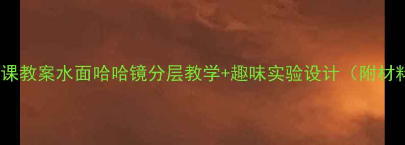 图片 📚小学科学课教案水面哈哈镜分层教学+趣味实验设计（附材料清单）🔥1