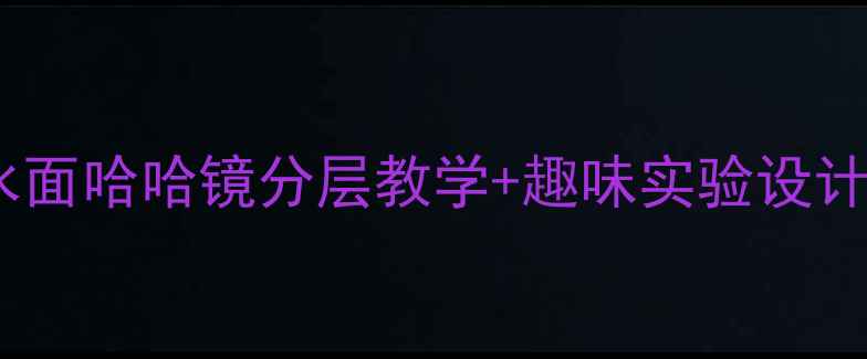 图片 📚小学科学课教案水面哈哈镜分层教学+趣味实验设计（附材料清单）🔥2