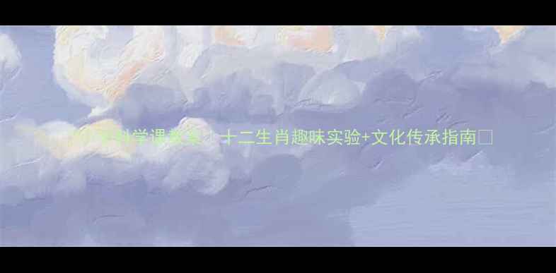 图片 📚小学科学课教案｜十二生肖趣味实验+文化传承指南🔥