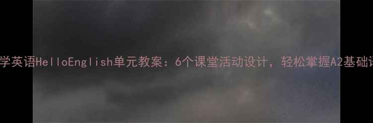 图片 📚小学英语HelloEnglish单元教案：6个课堂活动设计，轻松掌握A2基础语法1