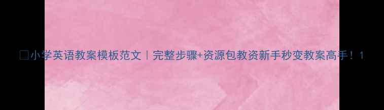 图片 📚小学英语教案模板范文｜完整步骤+资源包教资新手秒变教案高手！1