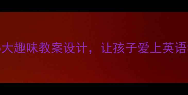 图片 📚小学英语课堂必看！5大趣味教案设计，让孩子爱上英语学习（附可复用模板）1