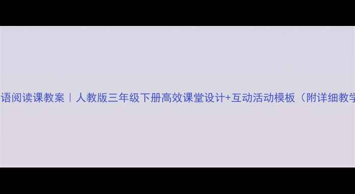 图片 📚小学英语阅读课教案｜人教版三年级下册高效课堂设计+互动活动模板（附详细教学流程）2