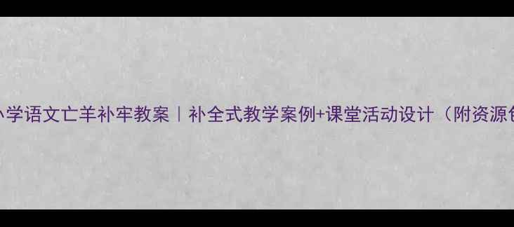 图片 📚小学语文亡羊补牢教案｜补全式教学案例+课堂活动设计（附资源包）