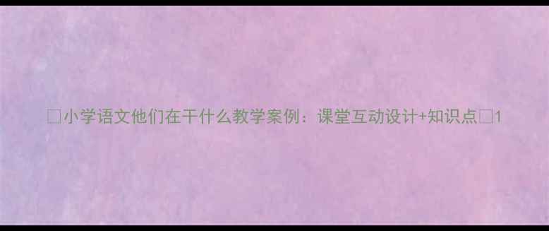 图片 📚小学语文他们在干什么教学案例：课堂互动设计+知识点📚1