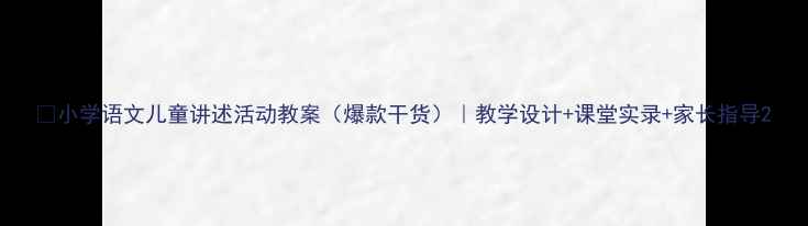 图片 📚小学语文儿童讲述活动教案（爆款干货）｜教学设计+课堂实录+家长指导2