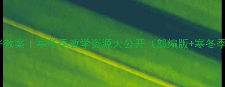 图片 📚小学语文冬天你好教案｜寒冬季教学资源大公开（部编版+寒冬季主题+高清可打印）