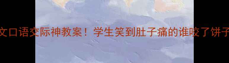 图片 📚小学语文口语交际神教案！学生笑到肚子痛的谁咬了饼子课堂实录