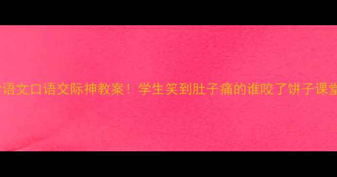 图片 📚小学语文口语交际神教案！学生笑到肚子痛的谁咬了饼子课堂实录1