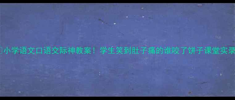 图片 📚小学语文口语交际神教案！学生笑到肚子痛的谁咬了饼子课堂实录2