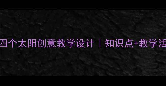 图片 📚小学语文四年级上册四个太阳创意教学设计｜知识点+教学活动+评价方法全攻略✨1