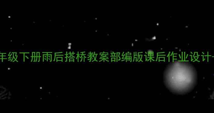 图片 📚小学语文四年级下册雨后搭桥教案部编版课后作业设计+分层教学模板