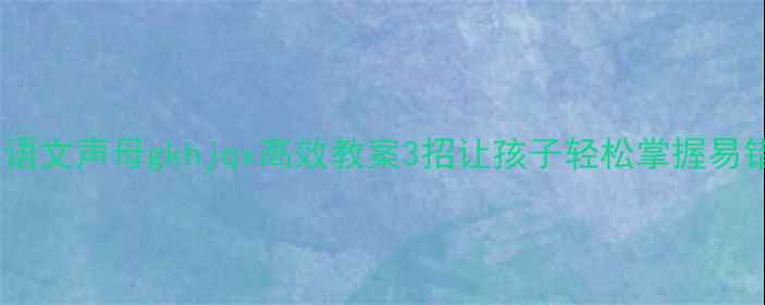 图片 📚小学语文声母gkhjqx高效教案3招让孩子轻松掌握易错拼音1