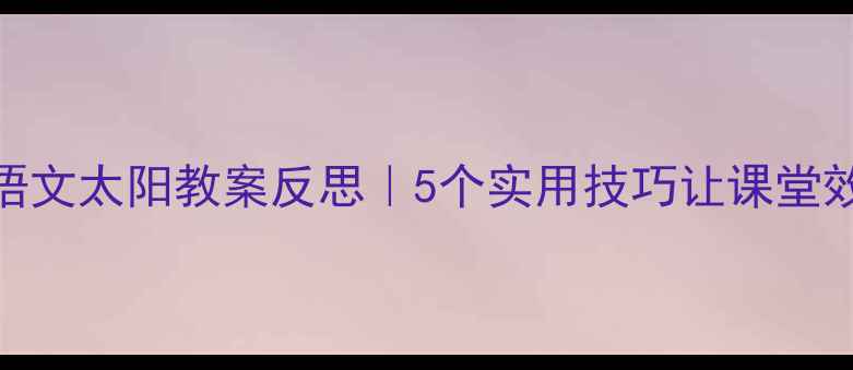 图片 📚小学语文太阳教案反思｜5个实用技巧让课堂效率翻倍