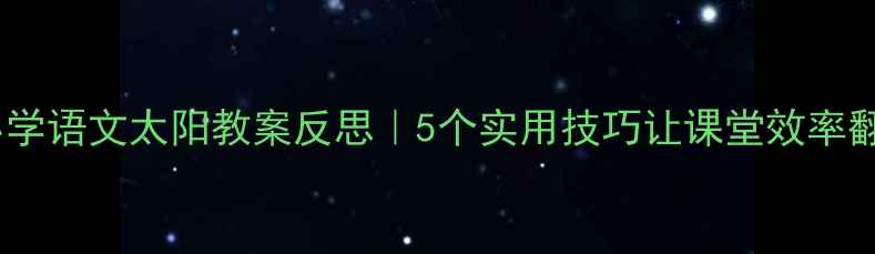 图片 📚小学语文太阳教案反思｜5个实用技巧让课堂效率翻倍1