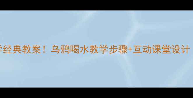 图片 📚小学语文必学经典教案！乌鸦喝水教学步骤+互动课堂设计（附课件模板）
