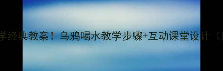 图片 📚小学语文必学经典教案！乌鸦喝水教学步骤+互动课堂设计（附课件模板）1
