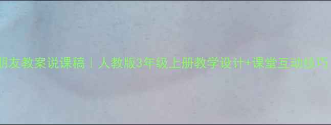 图片 📚小学语文找朋友教案说课稿｜人教版3年级上册教学设计+课堂互动技巧（附PPT模板）