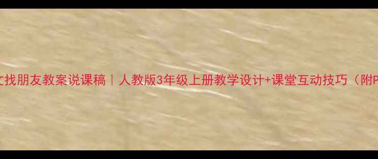 图片 📚小学语文找朋友教案说课稿｜人教版3年级上册教学设计+课堂互动技巧（附PPT模板）1