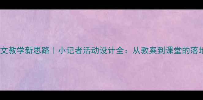 图片 📚小学语文教学新思路｜小记者活动设计全：从教案到课堂的落地指南💡1