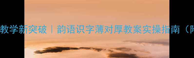 图片 📚小学语文教学新突破｜韵语识字薄对厚教案实操指南（附资源包）1
