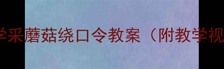 图片 📚小学语文教学采蘑菇绕口令教案（附教学视频+课堂游戏）
