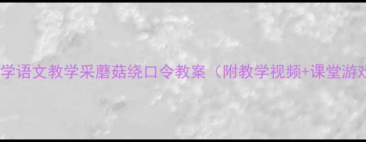 图片 📚小学语文教学采蘑菇绕口令教案（附教学视频+课堂游戏）1