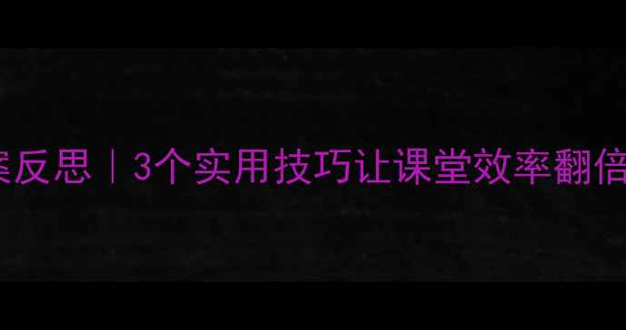 图片 📚小学语文教案反思｜3个实用技巧让课堂效率翻倍！附完整模板1